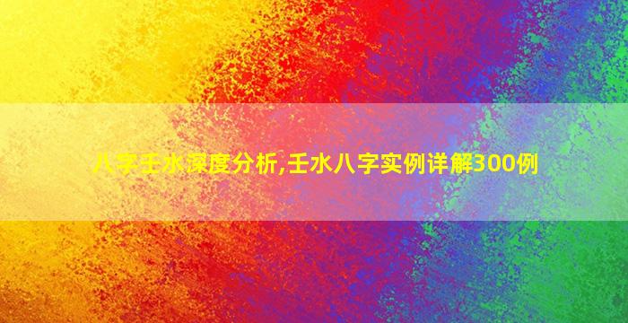 八字壬水深度分析,壬水八字实例详解300例