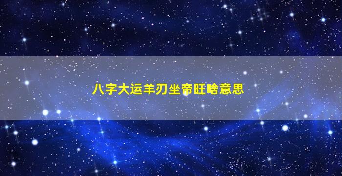 八字大运羊刃坐帝旺啥意思