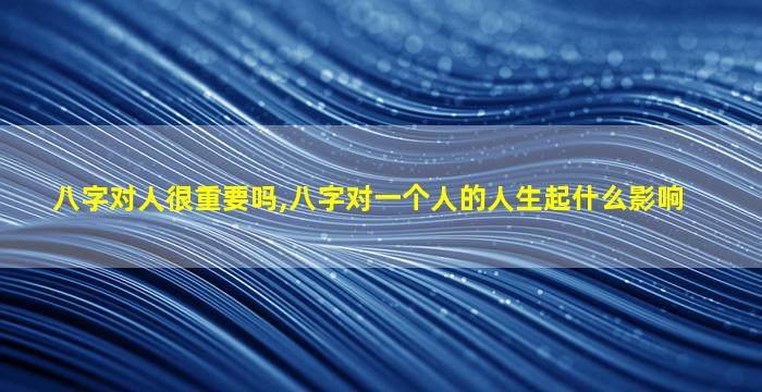 八字对人很重要吗,八字对一个人的人生起什么影响