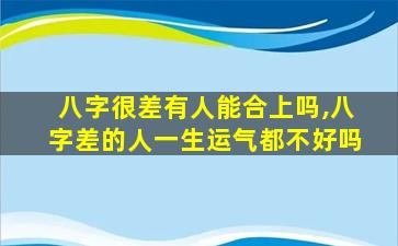 八字很差有人能合上吗,八字差的人一生运气都不好吗