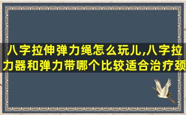 八字拉伸弹力绳怎么玩儿,八字拉力器和弹力带哪个比较适合治疗颈椎