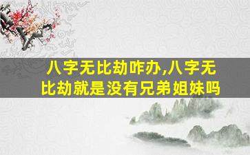 八字无比劫咋办,八字无比劫就是没有兄弟姐妹吗