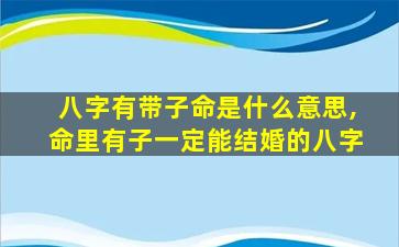 八字有带子命是什么意思,命里有子一定能结婚的八字