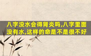 八字没水会得肾炎吗,八字里面没有水,这样的命是不是很不好