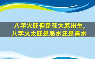 八字火旺但是在大寒出生,八字火太旺是忌水还是喜水