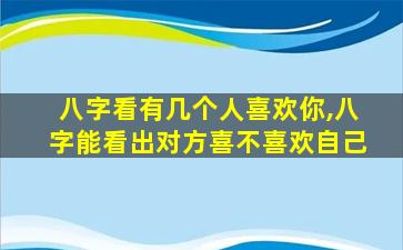 八字看有几个人喜欢你,八字能看出对方喜不喜欢自己