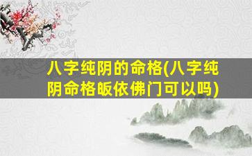 八字纯阴的命格(八字纯阴命格皈依佛门可以吗)