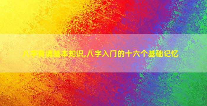 八字背诵基本知识,八字入门的十六个基础记忆