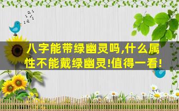 八字能带绿幽灵吗,什么属性不能戴绿幽灵!值得一看!