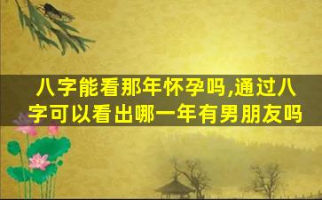 八字能看那年怀孕吗,通过八字可以看出哪一年有男朋友吗