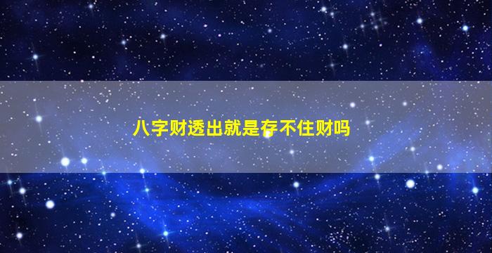 八字财透出就是存不住财吗