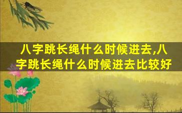 八字跳长绳什么时候进去,八字跳长绳什么时候进去比较好