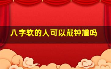 八字软的人可以戴钟馗吗