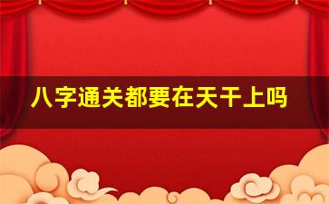 八字通关都要在天干上吗