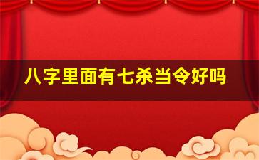 八字里面有七杀当令好吗