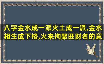 八字金水成一派火土成一派,金水相生成下格,火来拘聚旺财名的意思