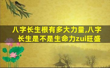 八字长生根有多大力量,八字长生是不是生命力zui
旺盛