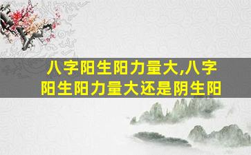 八字阳生阳力量大,八字阳生阳力量大还是阴生阳