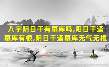 八字阴日干有墓库吗,阳日干逢墓库有根,阴日干逢墓库无气无根