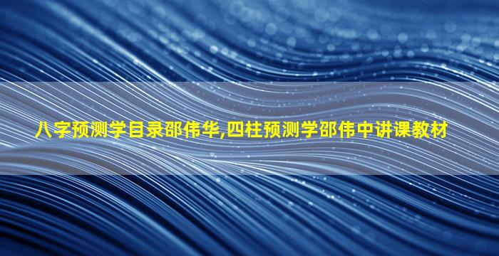 八字预测学目录邵伟华,四柱预测学邵伟中讲课教材