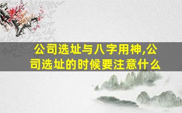 公司选址与八字用神,公司选址的时候要注意什么