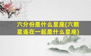 六分份是什么星座(六颗星连在一起是什么星座)