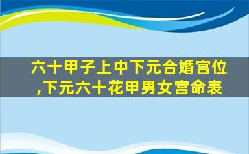 六十甲子上中下元合婚宫位,下元六十花甲男女宫命表