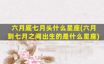 六月底七月头什么星座(六月到七月之间出生的是什么星座)