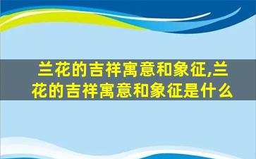 兰花的吉祥寓意和象征,兰花的吉祥寓意和象征是什么