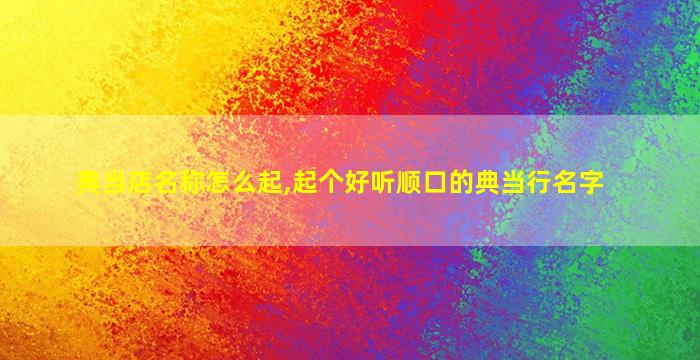 典当店名称怎么起,起个好听顺口的典当行名字