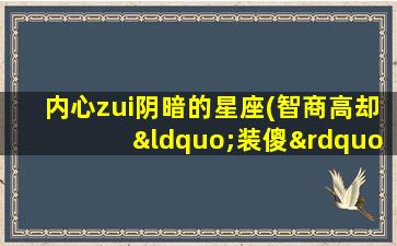 内心zui
阴暗的星座(智商高却“装傻”的星座)