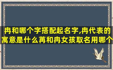 冉和哪个字搭配起名字,冉代表的寓意是什么苒和冉女孩取名用哪个字好