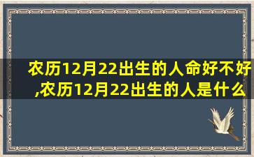 农历12月22出生的人命好不好,农历12月22出生的人是什么星座