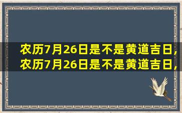 农历7月26日是不是黄道吉日,农历7月26日是不是黄道吉日,适合搬家吗