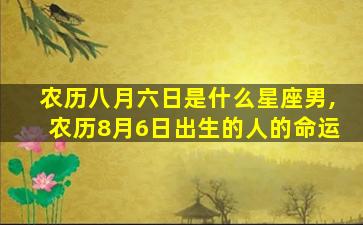 农历八月六日是什么星座男,农历8月6日出生的人的命运