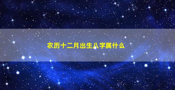 农历十二月出生八字属什么