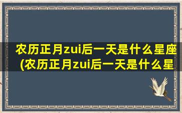 农历正月zui
后一天是什么星座(农历正月zui
后一天是什么星座的)