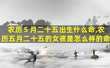 农历５月二十五出生什么命,农历五月二十五的女孩是怎么样的命