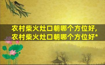 农村柴火灶口朝哪个方位好,农村柴火灶口朝哪个方位好*
