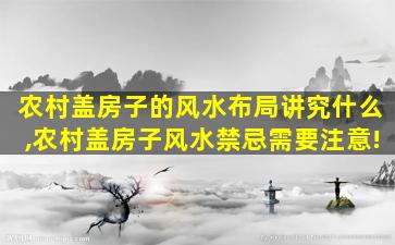 农村盖房子的风水布局讲究什么,农村盖房子风水禁忌需要注意!