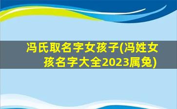 冯氏取名字女孩子(冯姓女孩名字大全2023属兔)