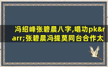 冯绍峰张碧晨八字,唱功pk→张碧晨冯提莫同台合作太惊艳,高音绝了