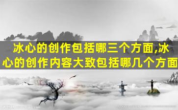 冰心的创作包括哪三个方面,冰心的创作内容大致包括哪几个方面