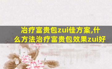 冶疗富贵包zui
佳方案,什么方法治疗富贵包效果zui
好