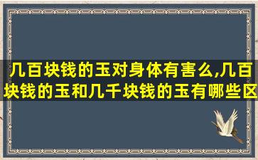 几百块钱的玉对身体有害么,几百块钱的玉和几千块钱的玉有哪些区别