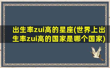 出生率zui
高的星座(世界上出生率zui
高的国家是哪个国家)