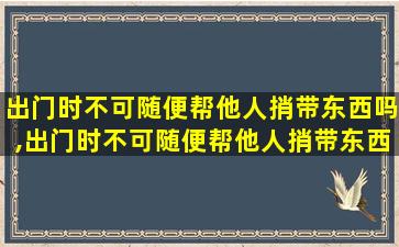 出门时不可随便帮他人捎带东西吗,出门时不可随便帮他人捎带东西吗为什么