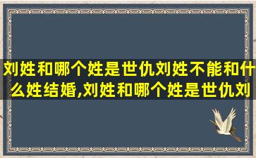 刘姓和哪个姓是世仇刘姓不能和什么姓结婚,刘姓和哪个姓是世仇刘姓不能和什么姓结婚呢