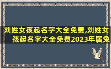 刘姓女孩起名字大全免费,刘姓女孩起名字大全免费2023年属兔