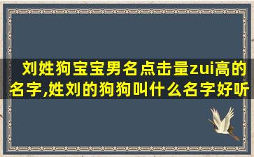 刘姓狗宝宝男名点击量zui
高的名字,姓刘的狗狗叫什么名字好听呢